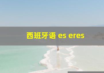 西班牙语 es eres